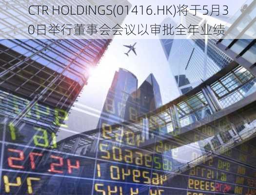 CTR HOLDINGS(01416.HK)将于5月30日举行董事会会议以审批全年业绩