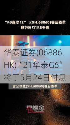 华泰证券(06886.HK)“21华泰G6”将于5月24日付息