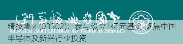 精技集团(03302)：参与设立1亿元基金 聚焦中国半导体及新兴行业投资