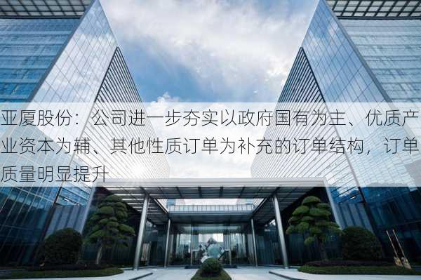 亚厦股份：公司进一步夯实以政府国有为主、优质产业资本为辅、其他性质订单为补充的订单结构，订单质量明显提升