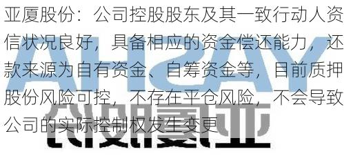 亚厦股份：公司控股股东及其一致行动人资信状况良好，具备相应的资金偿还能力，还款来源为自有资金、自筹资金等，目前质押股份风险可控，不存在平仓风险，不会导致公司的实际控制权发生变更