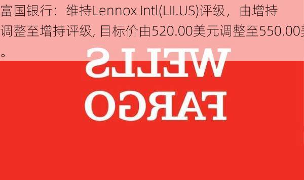 富国银行：维持Lennox Intl(LII.US)评级，由增持调整至增持评级, 目标价由520.00美元调整至550.00美元。