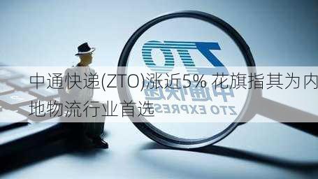 中通快递(ZTO)涨近5% 花旗指其为内地物流行业首选