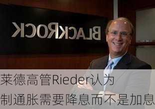 贝莱德高管Rieder认为抑制通胀需要降息而不是加息