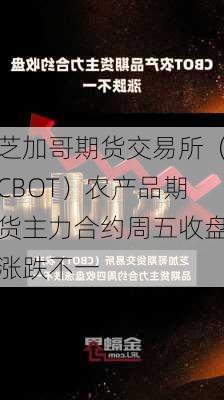 芝加哥期货交易所（CBOT）农产品期货主力合约周五收盘涨跌不一