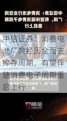 中信证券：消费电池厂商经历全面去库存周期，有望伴随消费电子周期重启上行