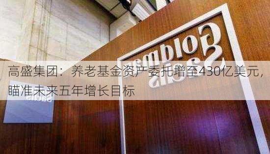 高盛集团：养老基金资产委托增至430亿美元，瞄准未来五年增长目标