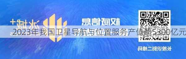 2023年我国卫星导航与位置服务产值超5300亿元