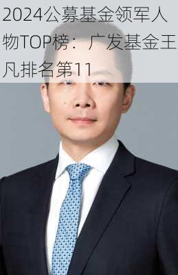 2024公募基金领军人物TOP榜：广发基金王凡排名第11