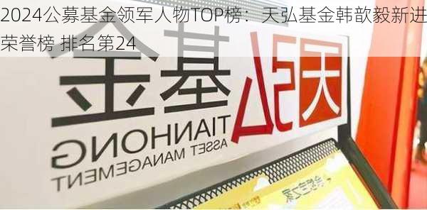 2024公募基金领军人物TOP榜：天弘基金韩歆毅新进荣誉榜 排名第24