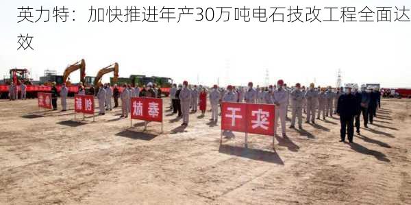 英力特：加快推进年产30万吨电石技改工程全面达效