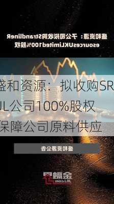 盛和资源：拟收购SRUL公司100%股权 保障公司原料供应