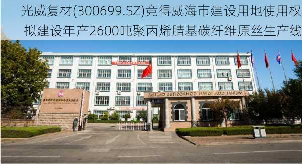 光威复材(300699.SZ)竞得威海市建设用地使用权 拟建设年产2600吨聚丙烯腈基碳纤维原丝生产线