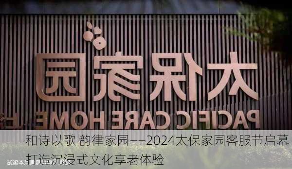 和诗以歌 韵律家园――2024太保家园客服节启幕 打造沉浸式文化享老体验