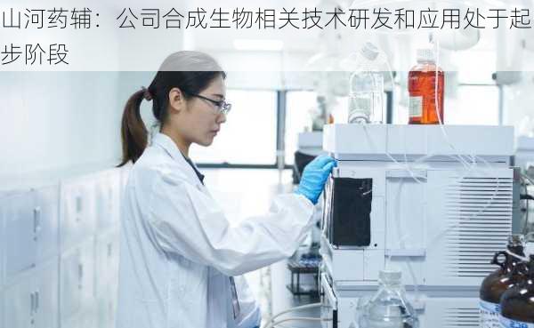 山河药辅：公司合成生物相关技术研发和应用处于起步阶段