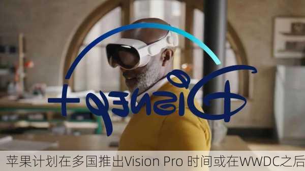 苹果计划在多国推出Vision Pro 时间或在WWDC之后