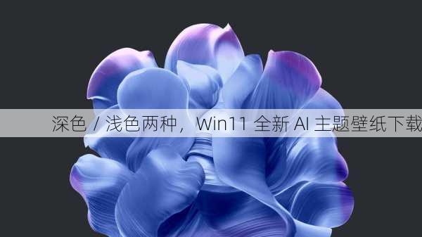 深色 / 浅色两种，Win11 全新 AI 主题壁纸下载