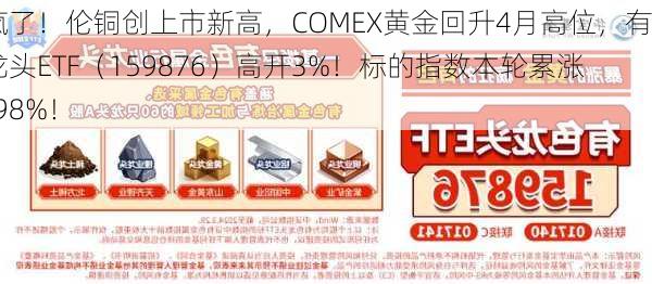 涨疯了！伦铜创上市新高，COMEX黄金回升4月高位，有色龙头ETF（159876）高开3%！标的指数本轮累涨38.98%！