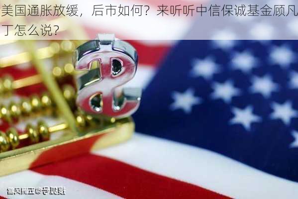 美国通胀放缓，后市如何？来听听中信保诚基金顾凡丁怎么说？