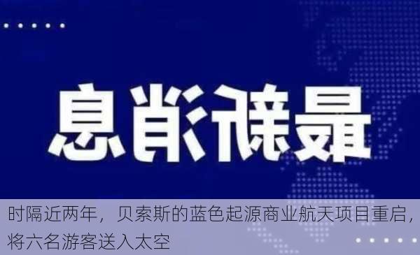 时隔近两年，贝索斯的蓝色起源商业航天项目重启，将六名游客送入太空