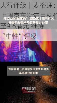 大行评级｜麦格理：上调京东物流目标价至9.6港元 维持“中性”评级