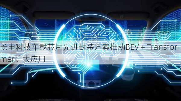 长电科技车载芯片先进封装方案推动BEV + Transformer扩大应用