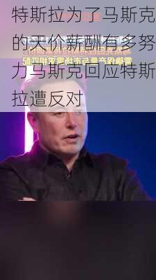 特斯拉为了马斯克的天价薪酬有多努力马斯克回应特斯拉遭反对