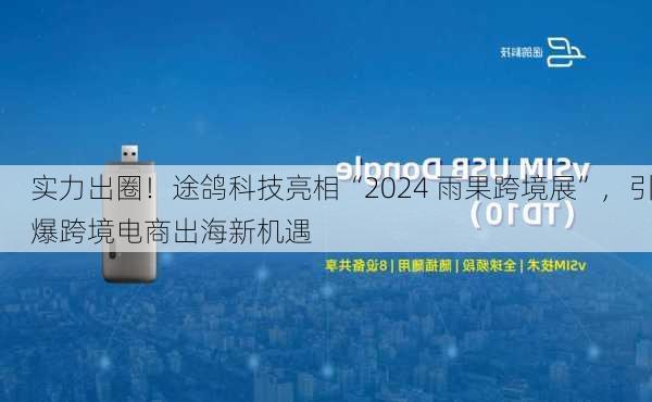 实力出圈！途鸽科技亮相“2024 雨果跨境展”，引爆跨境电商出海新机遇