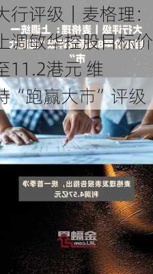 大行评级｜麦格理：上调敏华控股目标价至11.2港元 维持“跑赢大市”评级