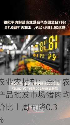 农业农村部：全国农产品批发市场猪肉均价比上周五降0.3%