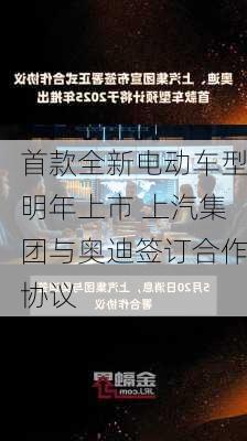 首款全新电动车型明年上市 上汽集团与奥迪签订合作协议