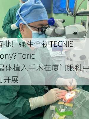 全国首批！强生全视TECNIS Symfony? Toric 人工晶体植入手术在厦门眼科中心成功开展