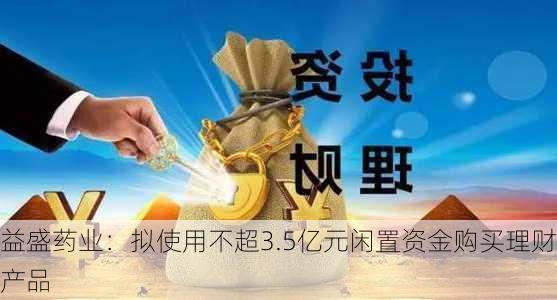 益盛药业：拟使用不超3.5亿元闲置资金购买理财产品