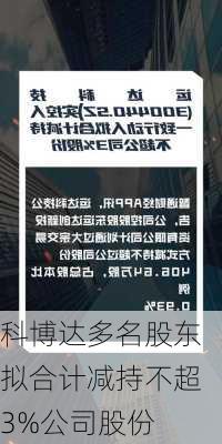 科博达多名股东拟合计减持不超3%公司股份