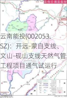 云南能投(002053.SZ)：开远-蒙自支线、文山-砚山支线天然气管道工程项目通气试运行