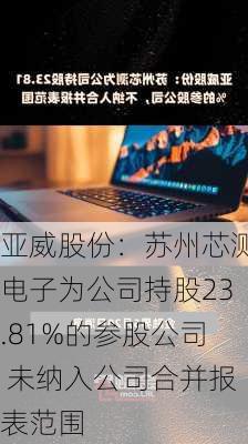 亚威股份：苏州芯测电子为公司持股23.81%的参股公司 未纳入公司合并报表范围