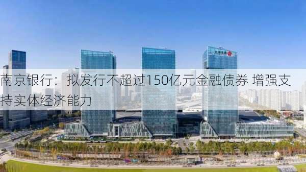 南京银行：拟发行不超过150亿元金融债券 增强支持实体经济能力