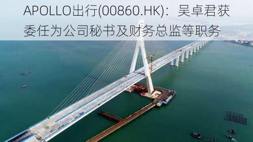 APOLLO出行(00860.HK)：吴卓君获委任为公司秘书及财务总监等职务