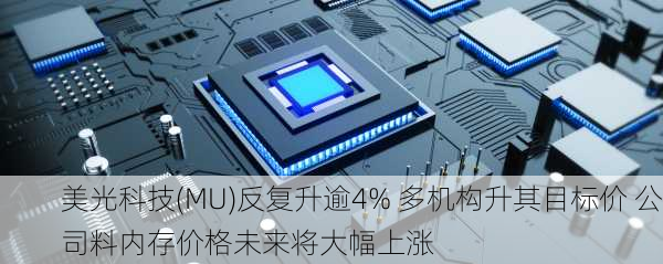 美光科技(MU)反复升逾4% 多机构升其目标价 公司料内存价格未来将大幅上涨