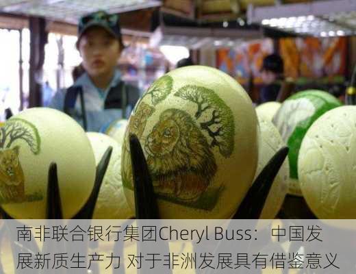 南非联合银行集团Cheryl Buss：中国发展新质生产力 对于非洲发展具有借鉴意义