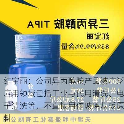 红宝丽：公司异丙醇胺产品被广泛应用领域包括工业与民用清洗、电子清洗等，不直接用作玻璃基板原料