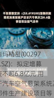 瑞玛精密(002976.SZ)：拟定增募资不超6.8亿元 用于汽车空气悬架系统及部件生产建设项目等