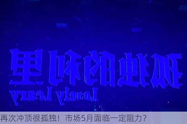 再次冲顶很孤独！市场5月面临一定阻力？