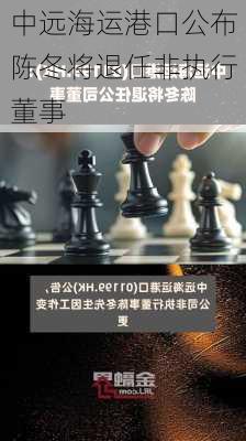 中远海运港口公布陈冬将退任非执行董事