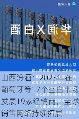 山西汾酒：2023年在葡萄牙等17个空白市场发展19家经销商，全球销售网络持续拓展