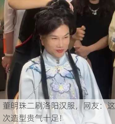 董明珠二刷洛阳汉服，网友：这次造型贵气十足！