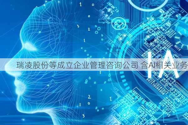 瑞凌股份等成立企业管理咨询公司 含AI相关业务