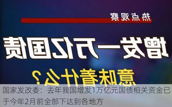 国家发改委：去年我国增发1万亿元国债相关资金已于今年2月前全部下达到各地方