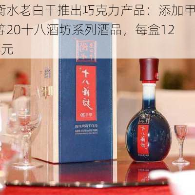 衡水老白干推出巧克力产品：添加甲等20十八酒坊系列酒品，每盒128元