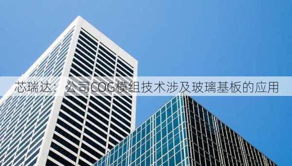 芯瑞达：公司COG模组技术涉及玻璃基板的应用